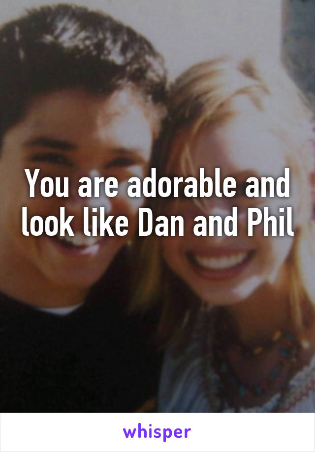 You are adorable and look like Dan and Phil 