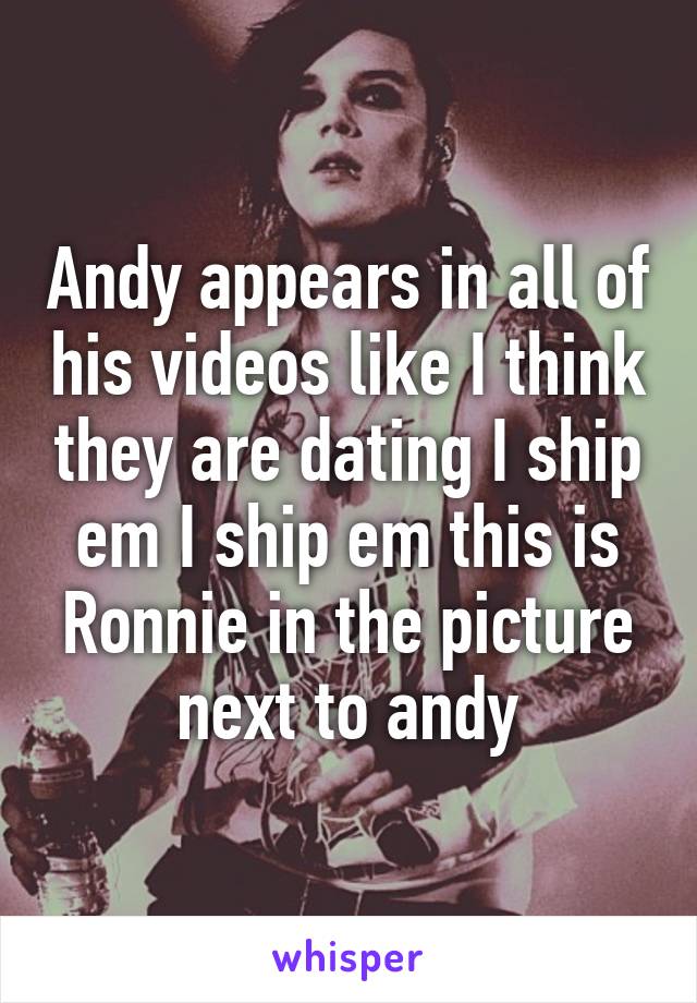 Andy appears in all of his videos like I think they are dating I ship em I ship em this is Ronnie in the picture next to andy