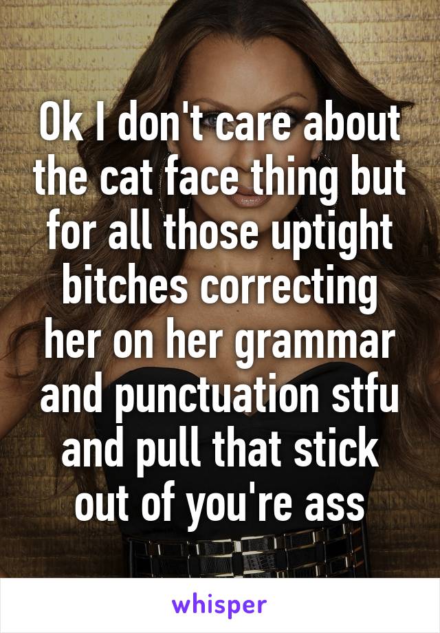 Ok I don't care about the cat face thing but for all those uptight bitches correcting her on her grammar and punctuation stfu and pull that stick out of you're ass