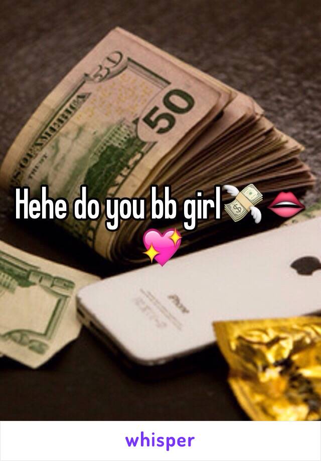 Hehe do you bb girl💸👄💖