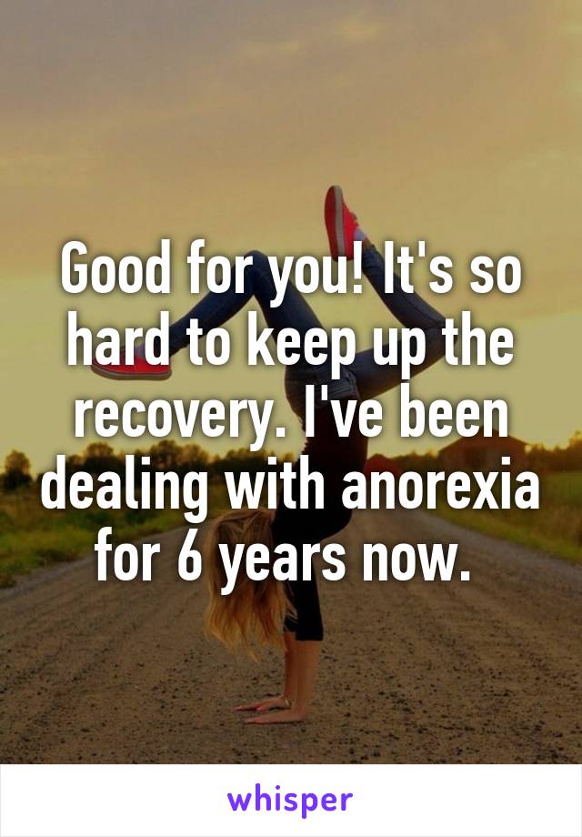 Good for you! It's so hard to keep up the recovery. I've been dealing with anorexia for 6 years now. 