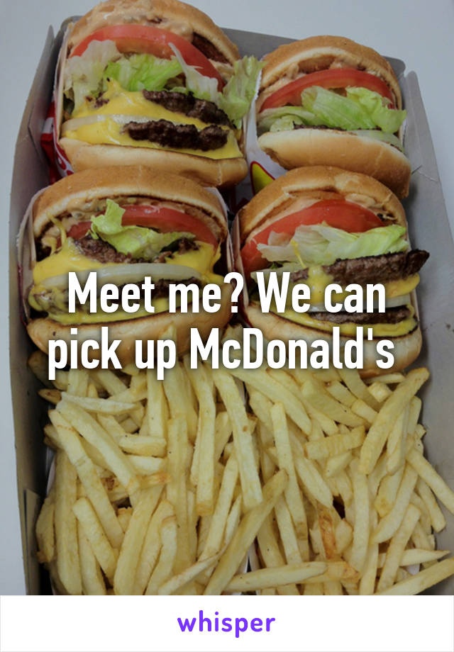 Meet me? We can pick up McDonald's 