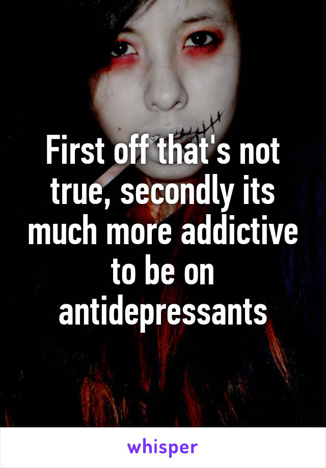 First off that's not true, secondly its much more addictive to be on antidepressants