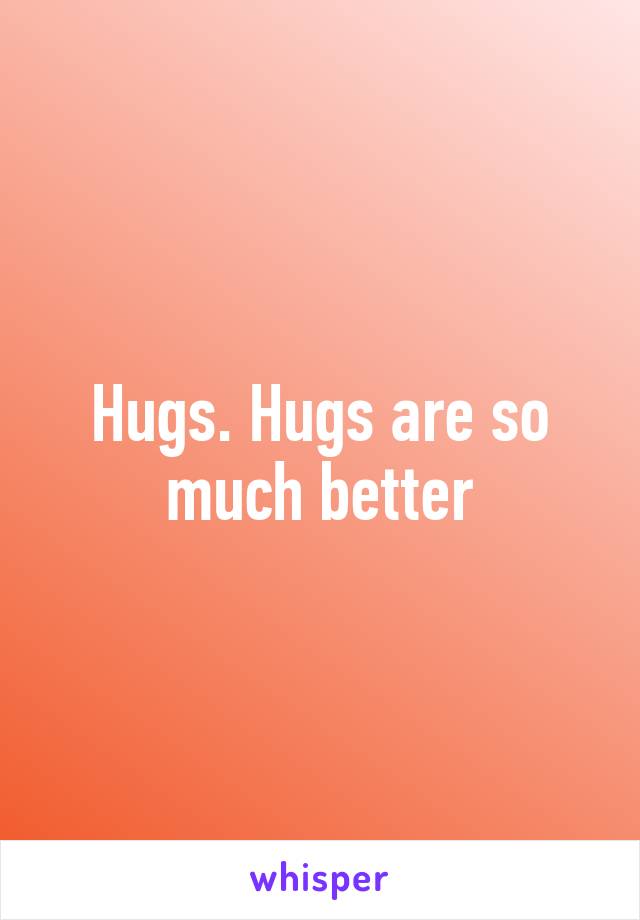 Hugs. Hugs are so much better