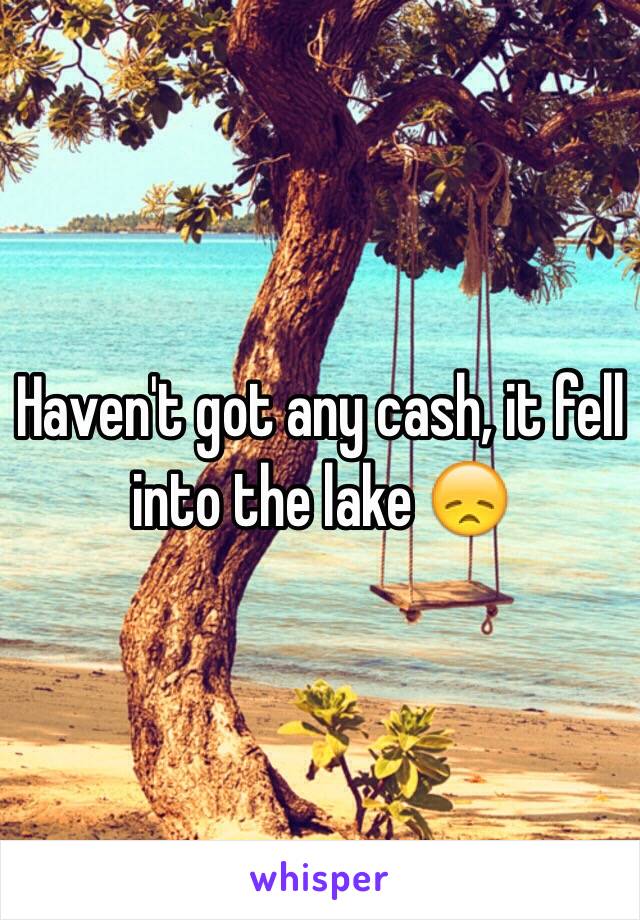 Haven't got any cash, it fell into the lake 😞