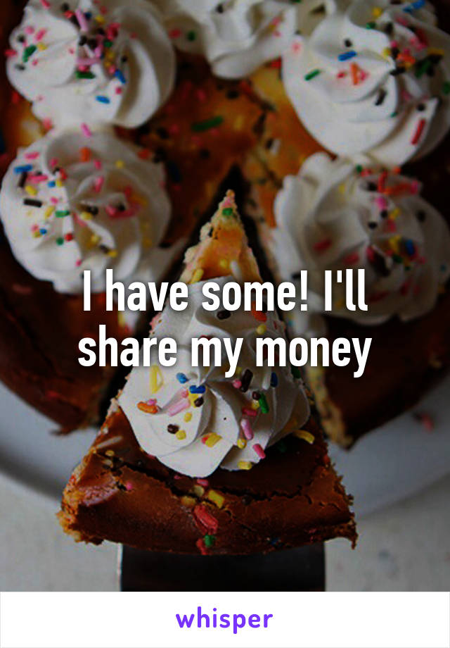 I have some! I'll share my money