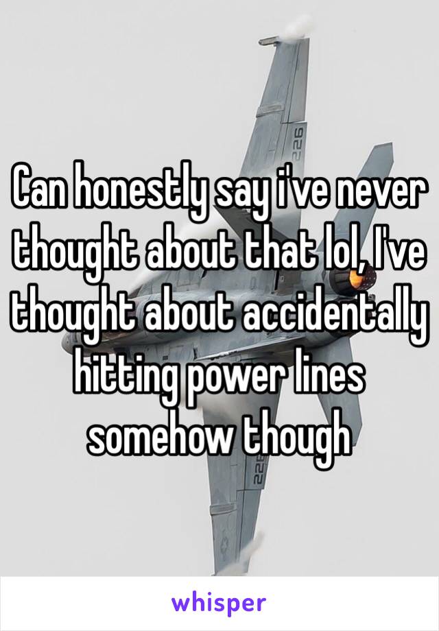 Can honestly say i've never thought about that lol, I've thought about accidentally hitting power lines somehow though 