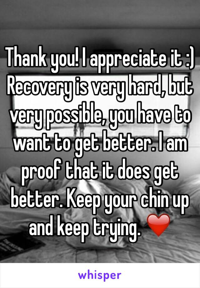 Thank you! I appreciate it :) Recovery is very hard, but very possible, you have to want to get better. I am proof that it does get better. Keep your chin up and keep trying. ❤️