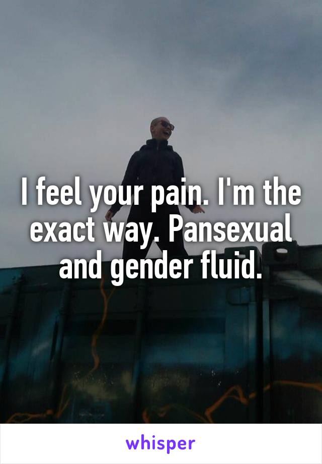 I feel your pain. I'm the exact way. Pansexual and gender fluid.