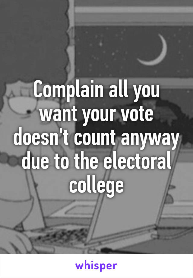 Complain all you want your vote doesn't count anyway due to the electoral college