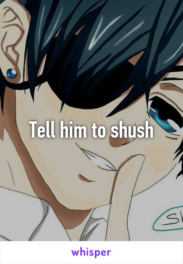 Tell him to shush