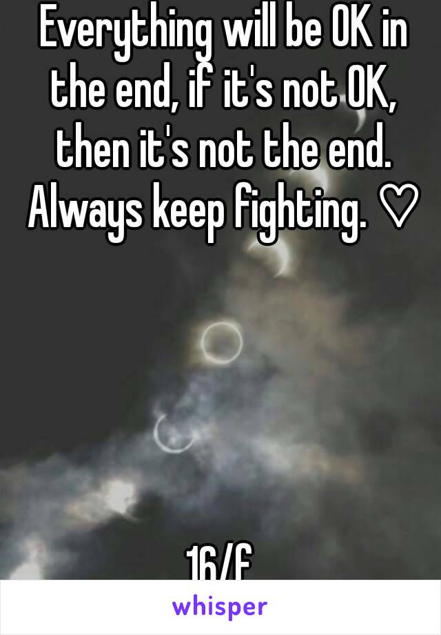  Everything will be OK in the end, if it's not OK, then it's not the end. Always keep fighting. ♡





16/f