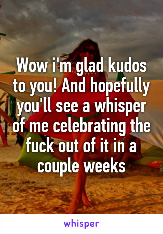 Wow i'm glad kudos to you! And hopefully you'll see a whisper of me celebrating the fuck out of it in a couple weeks