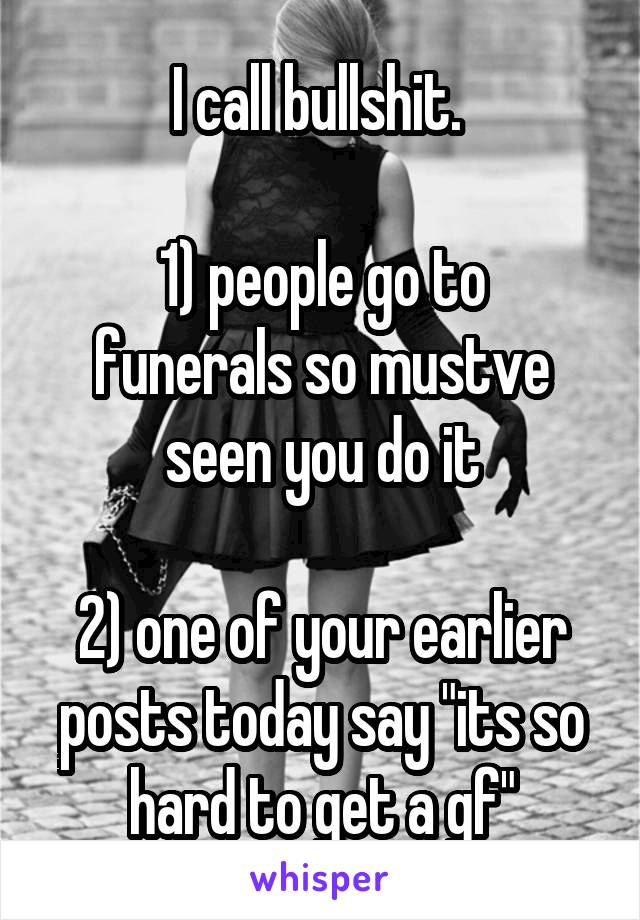 I call bullshit. 

1) people go to funerals so mustve seen you do it

2) one of your earlier posts today say "its so hard to get a gf"