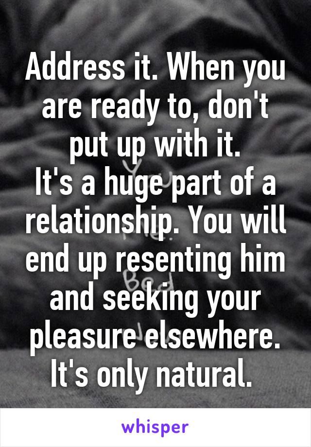 Address it. When you are ready to, don't put up with it.
It's a huge part of a relationship. You will end up resenting him and seeking your pleasure elsewhere. It's only natural. 