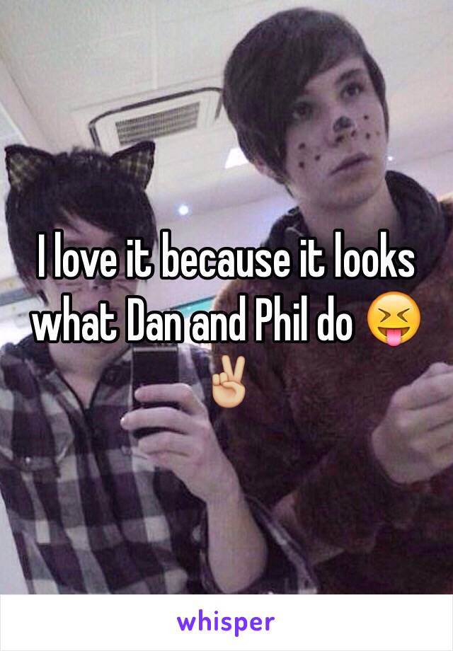 I love it because it looks what Dan and Phil do 😝✌🏼️