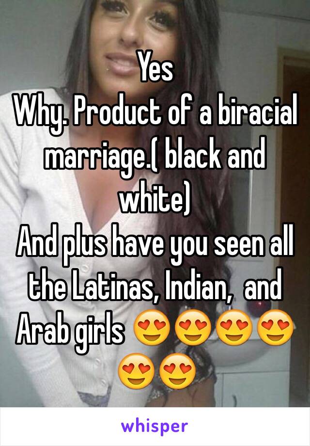 Yes
Why. Product of a biracial marriage.( black and white) 
And plus have you seen all the Latinas, Indian,  and Arab girls 😍😍😍😍😍😍