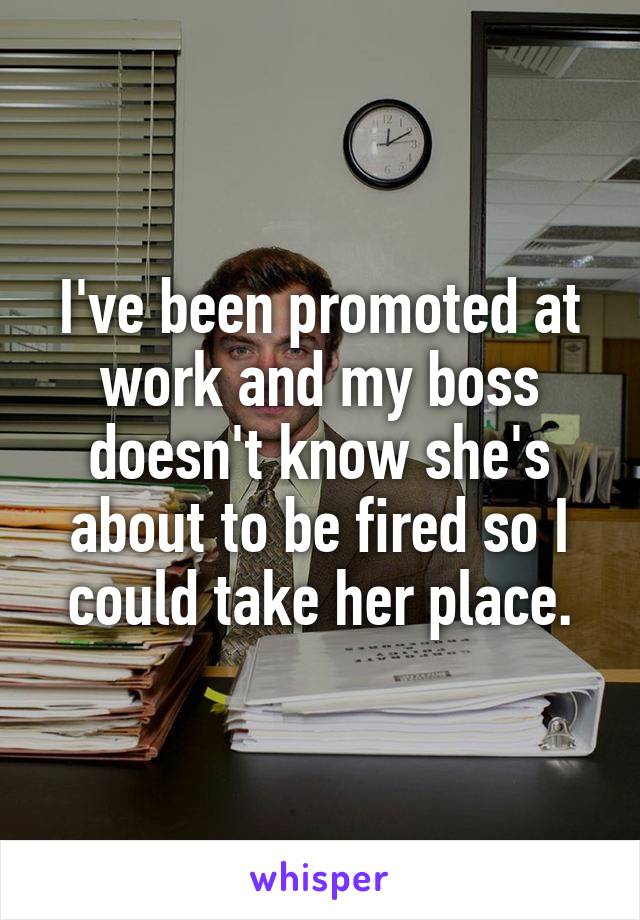 I've been promoted at work and my boss doesn't know she's about to be fired so I could take her place.