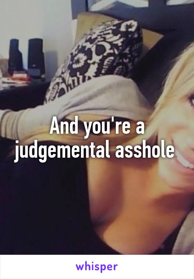 And you're a judgemental asshole 