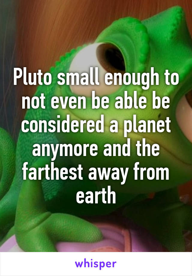 Pluto small enough to not even be able be considered a planet anymore and the farthest away from earth