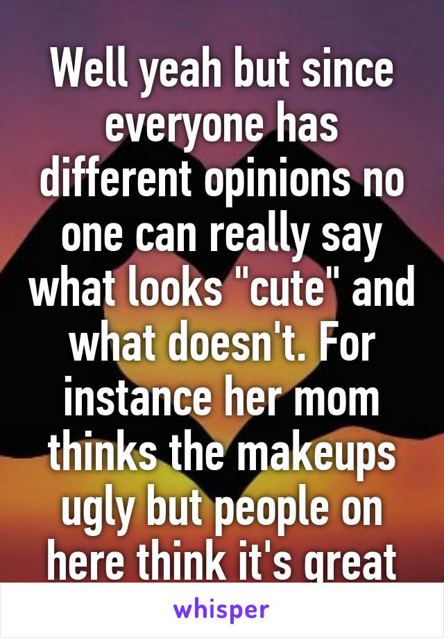 Well yeah but since everyone has different opinions no one can really say what looks "cute" and what doesn't. For instance her mom thinks the makeups ugly but people on here think it's great