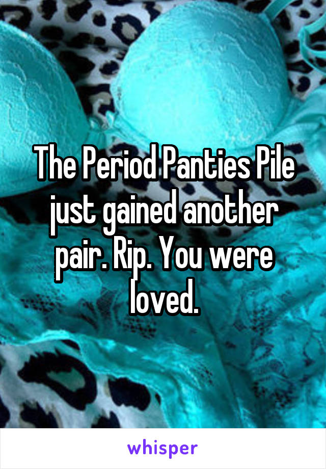 The Period Panties Pile just gained another pair. Rip. You were loved.