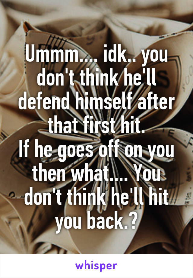 Ummm.... idk.. you don't think he'll defend himself after that first hit.
If he goes off on you then what.... You don't think he'll hit you back.?