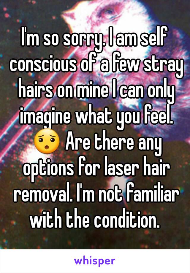 I'm so sorry. I am self conscious of a few stray hairs on mine I can only imagine what you feel. 😯 Are there any options for laser hair removal. I'm not familiar with the condition. 