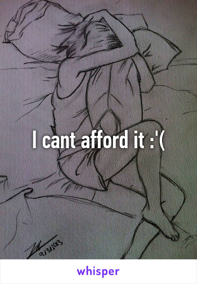 I cant afford it :'(