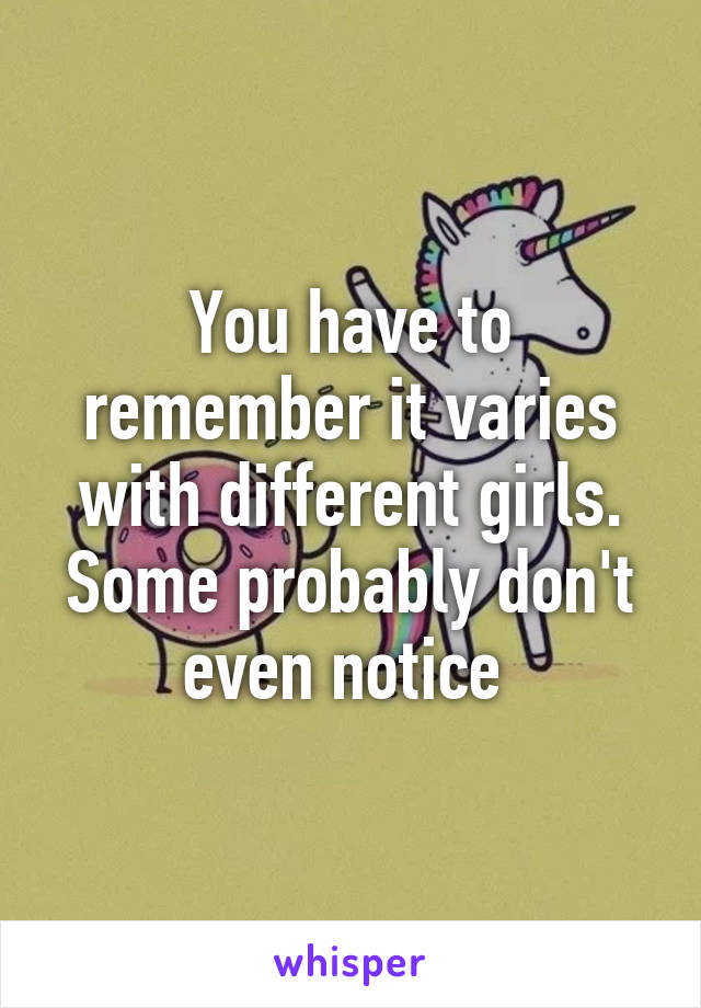 You have to remember it varies with different girls. Some probably don't even notice 