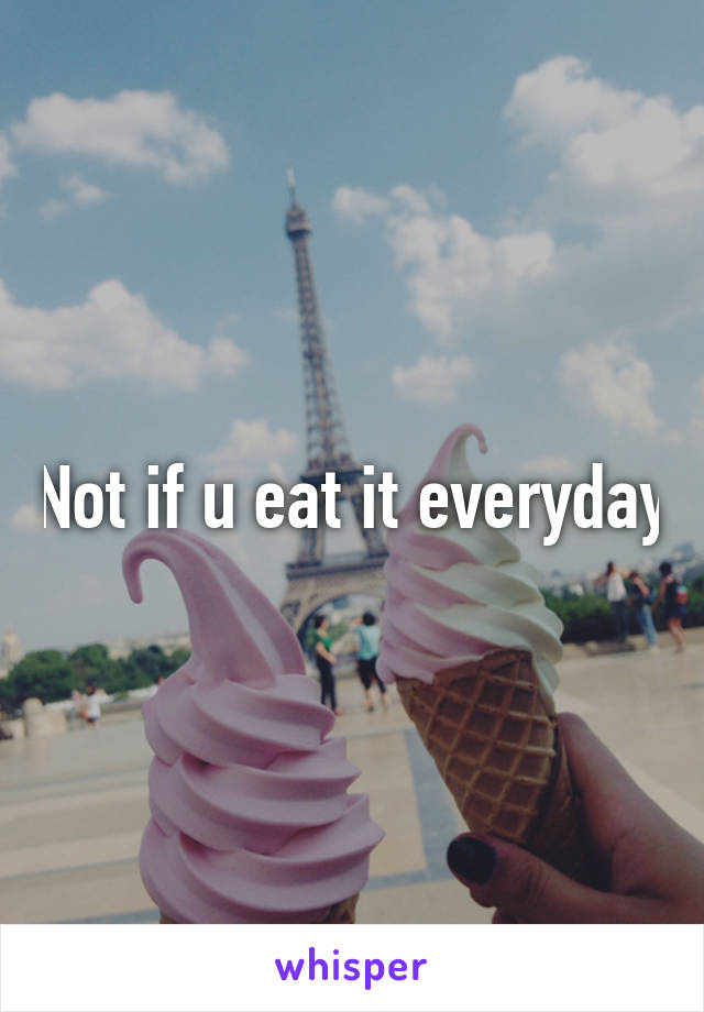 Not if u eat it everyday