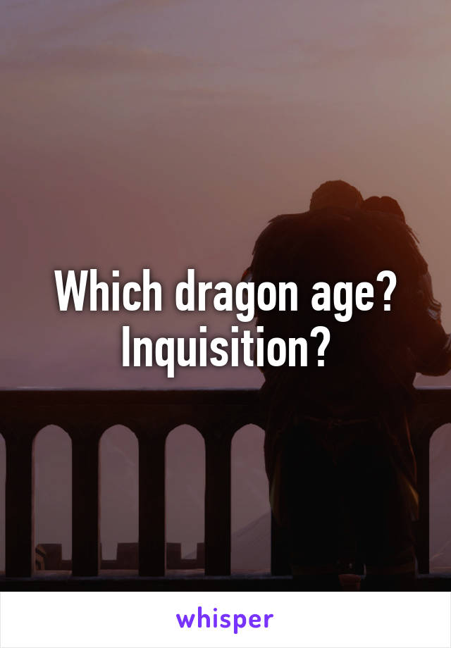 Which dragon age? Inquisition?