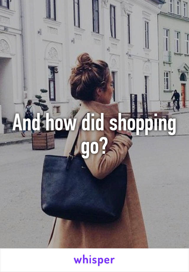 And how did shopping go?