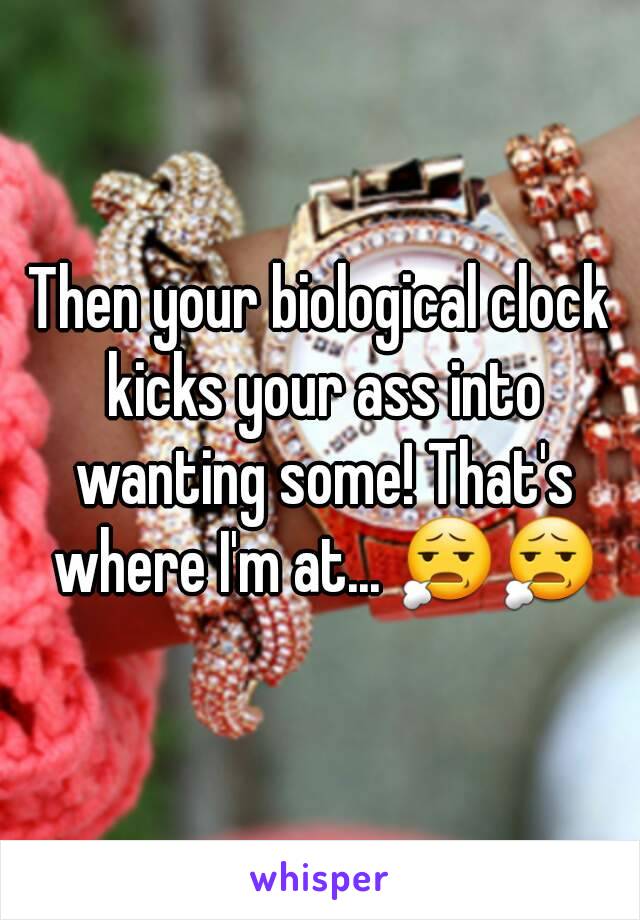 Then your biological clock kicks your ass into wanting some! That's where I'm at... 😧😧