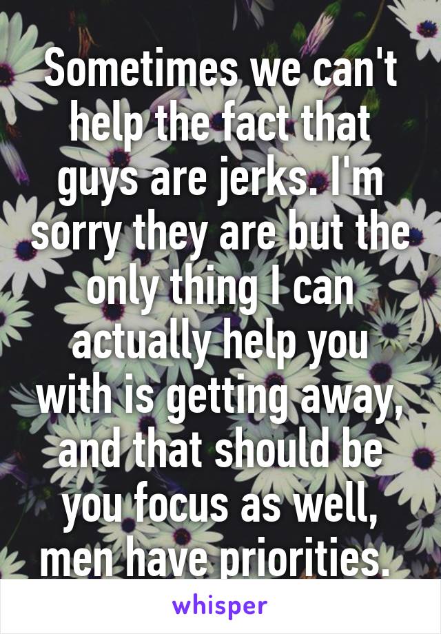 Sometimes we can't help the fact that guys are jerks. I'm sorry they are but the only thing I can actually help you with is getting away, and that should be you focus as well, men have priorities. 