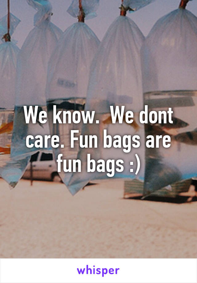 We know.  We dont care. Fun bags are fun bags :)