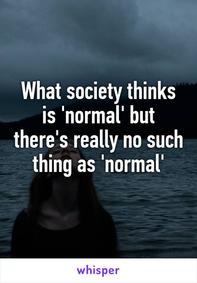 What society thinks is 'normal' but there's really no such thing as 'normal'
