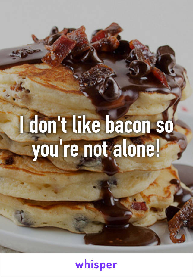 I don't like bacon so you're not alone!