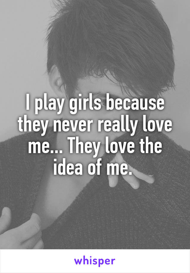 I play girls because they never really love me... They love the idea of me. 
