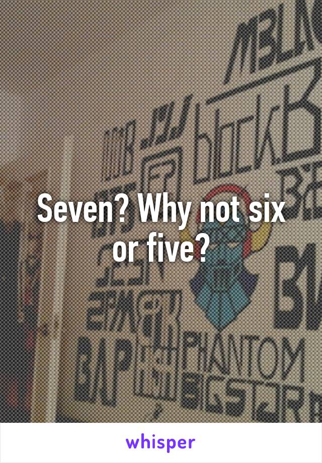 Seven? Why not six or five?