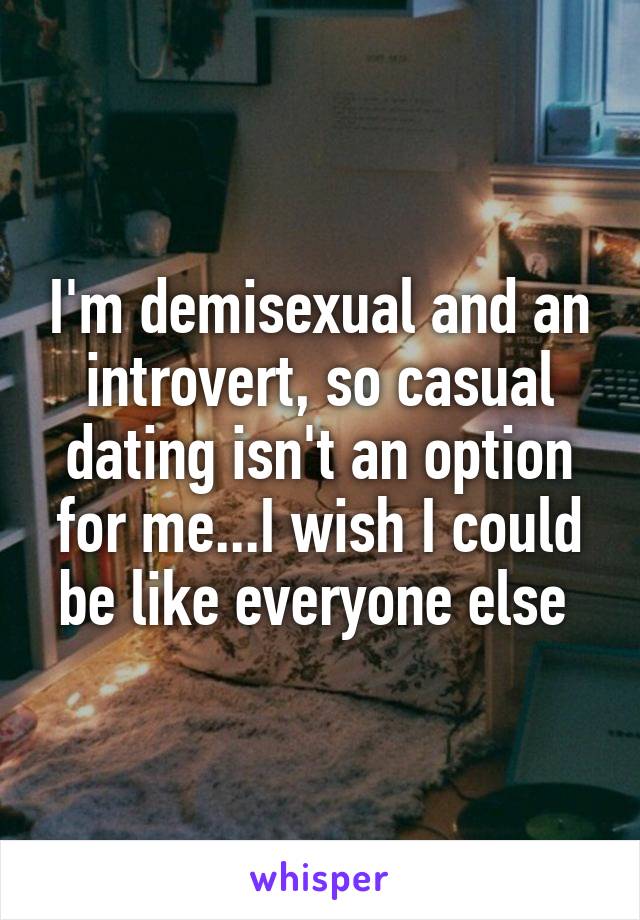 I'm demisexual and an introvert, so casual dating isn't an option for me...I wish I could be like everyone else 
