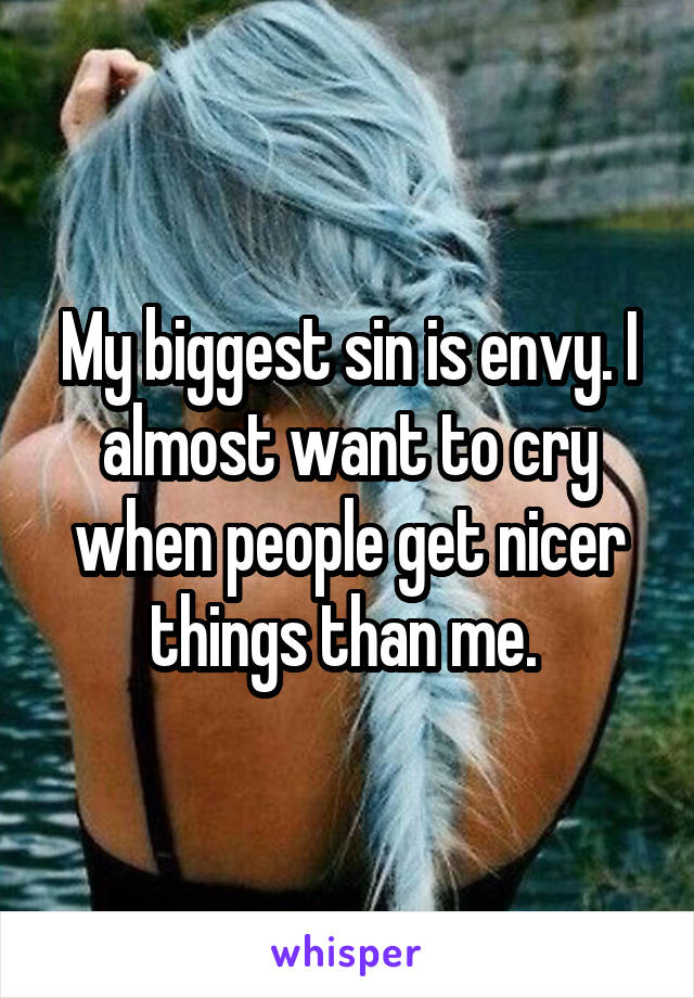 My biggest sin is envy. I almost want to cry when people get nicer things than me. 