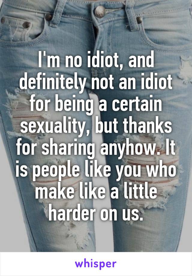 I'm no idiot, and definitely not an idiot for being a certain sexuality, but thanks for sharing anyhow. It is people like you who make like a little harder on us.