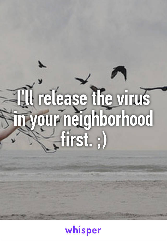 I'll release the virus in your neighborhood first. ;)