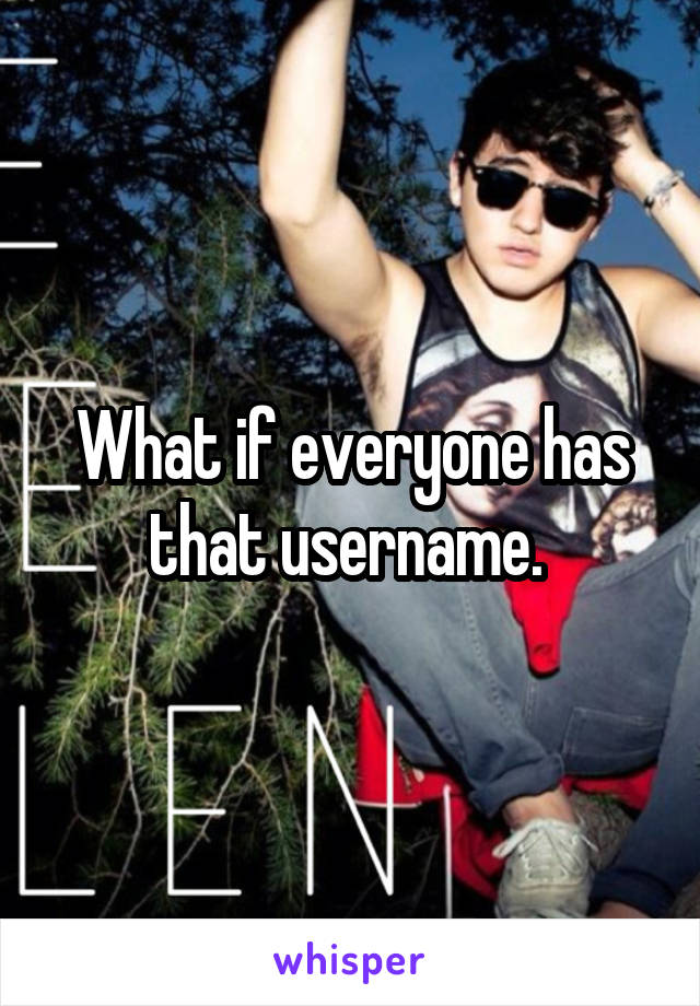 What if everyone has that username. 
