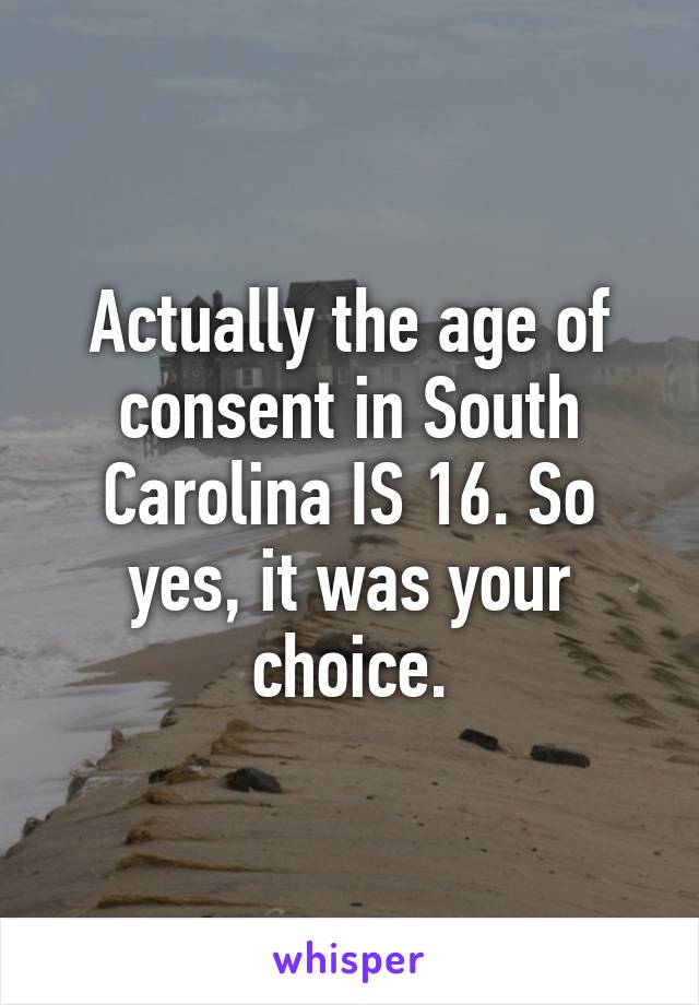 Actually the age of consent in South Carolina IS 16. So yes, it was your choice.