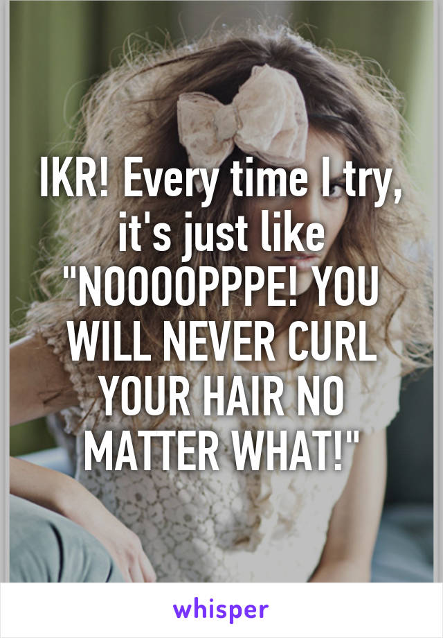 IKR! Every time I try, it's just like "NOOOOPPPE! YOU WILL NEVER CURL YOUR HAIR NO MATTER WHAT!"