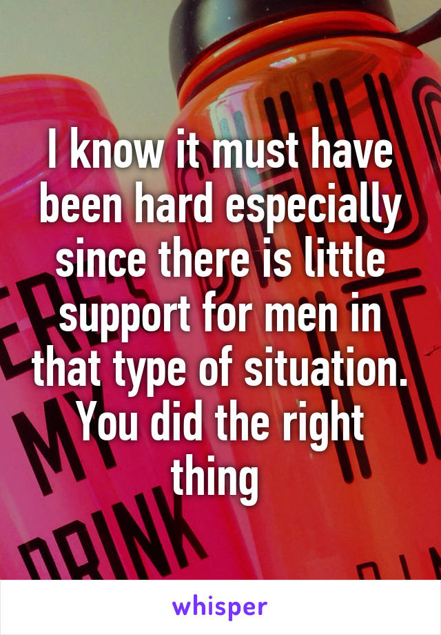 I know it must have been hard especially since there is little support for men in that type of situation. You did the right thing 