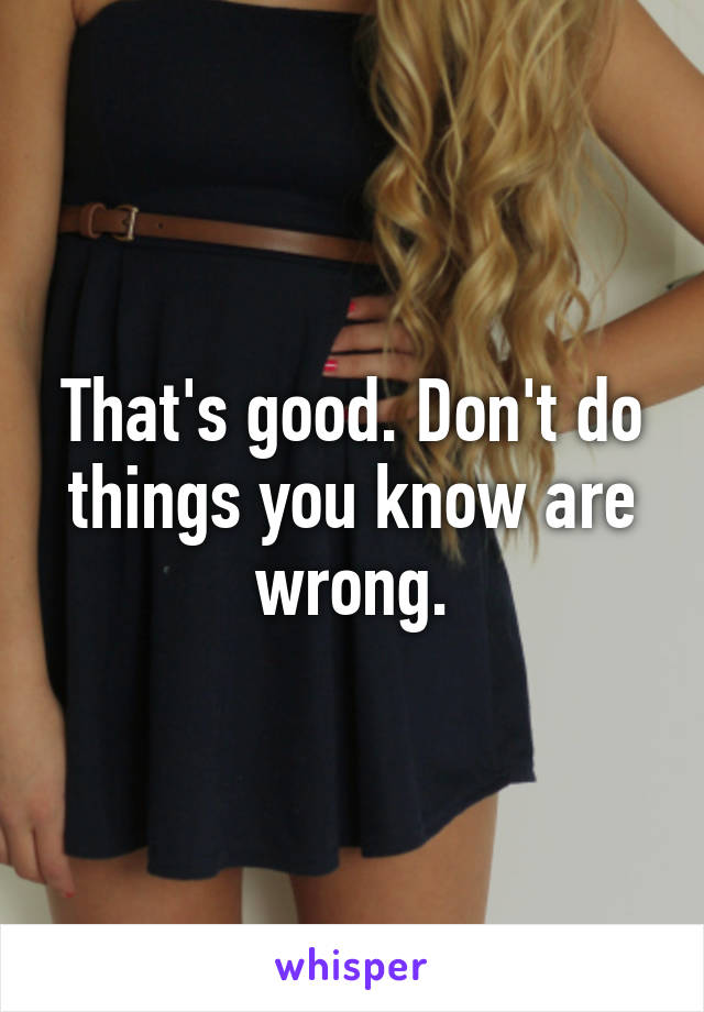 That's good. Don't do things you know are wrong.