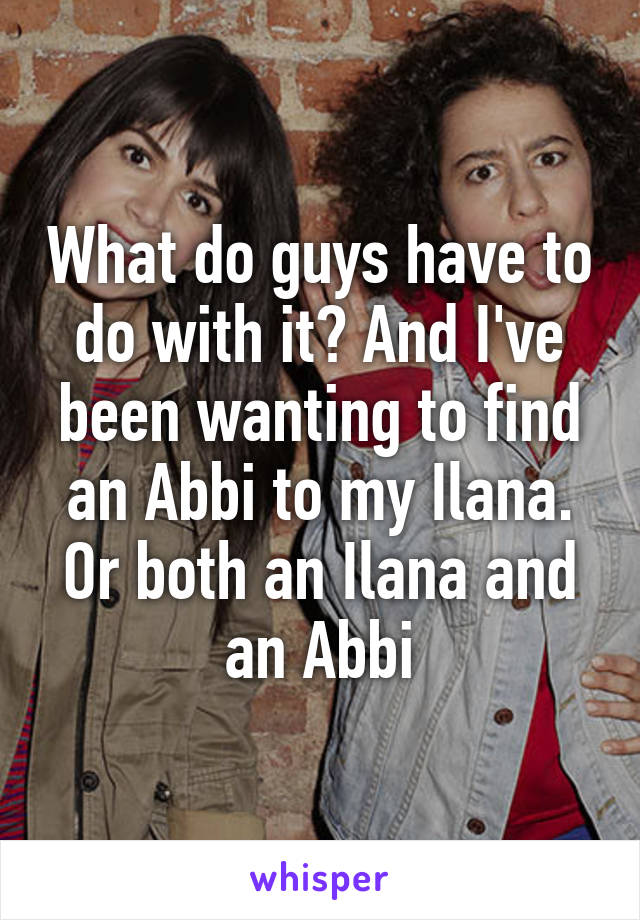 What do guys have to do with it? And I've been wanting to find an Abbi to my Ilana. Or both an Ilana and an Abbi